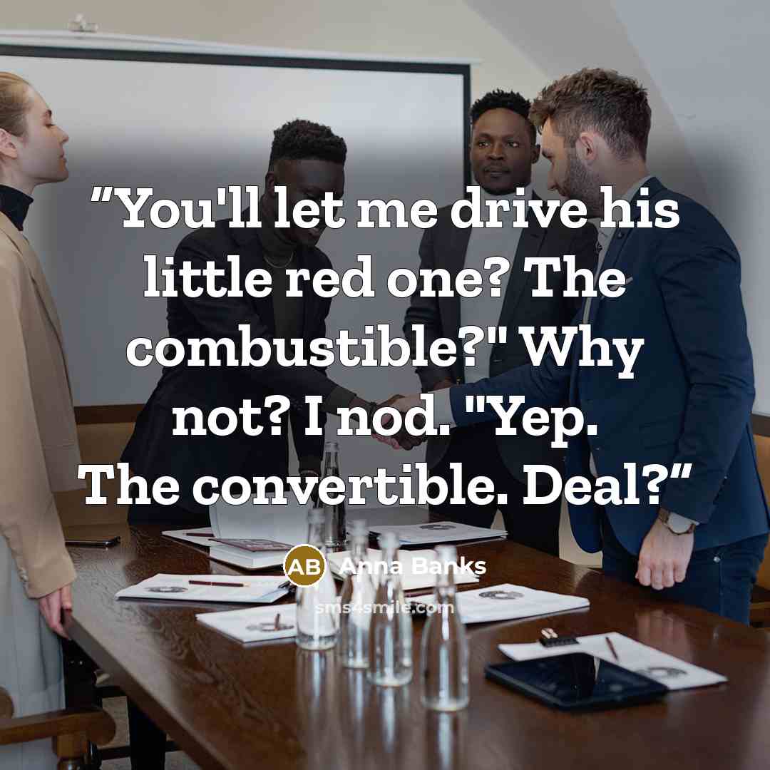 “You'll let me drive his little red one? The combustible?" Why not? I nod. "Yep. The convertible. Deal?” quote by Anna Banks
