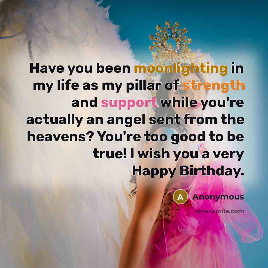 “Have you been moonlighting in my life as my pillar of strength and support while you're actually an angel sent from the heavens? You're too good to be true! I wish you a very Happy Birthday.” quote by Anonymous