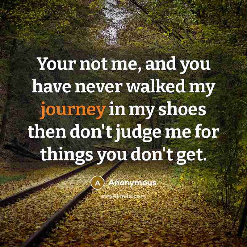 “Your not me, and you have never walked my journey in my shoes then don't judge me for things you don't get.” quote by Anonymous