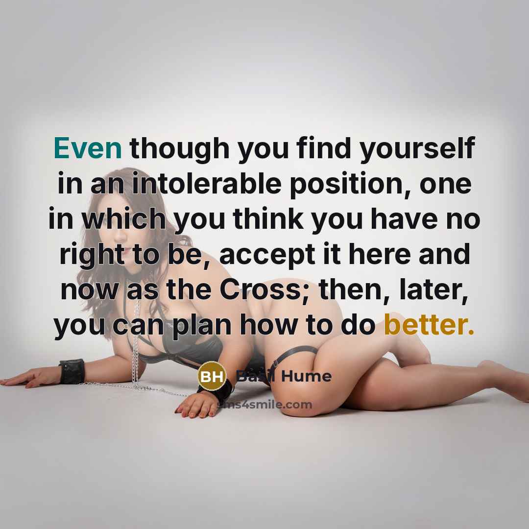 “Even though you find yourself in an intolerable position, one in which you think you have no right to be, accept it here and now as the Cross; then, later, you can plan how to do better.” quote by Basil Hume