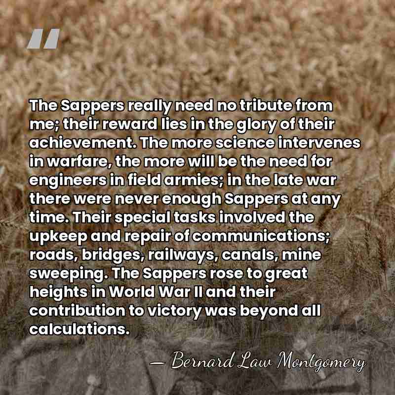 The Sappers really need no tribute from me; their reward lies in&hellip; - Bernard Law Montgomery