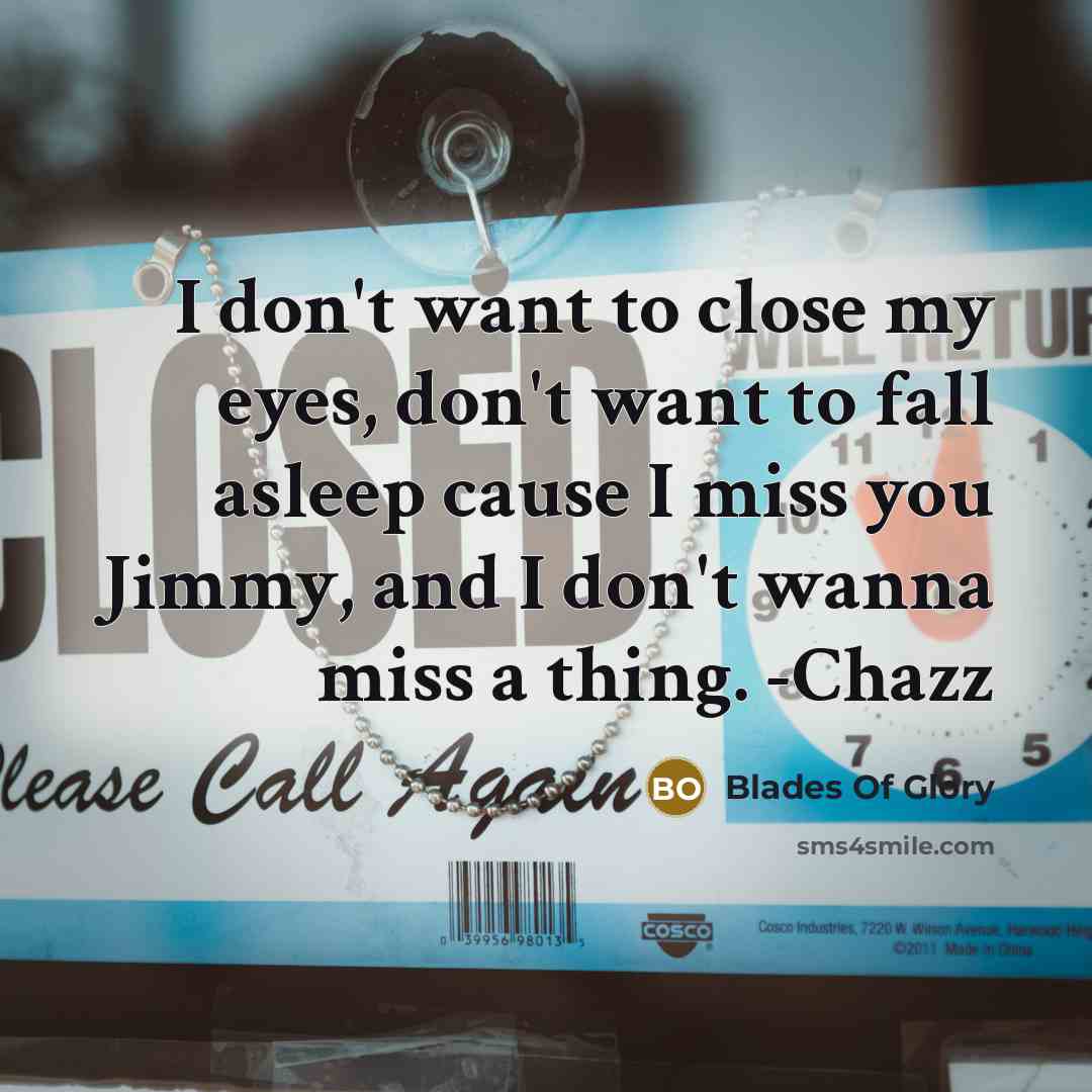 “I don't want to close my eyes, don't want to fall asleep cause I miss you Jimmy, and I don't wanna miss a thing. -Chazz” quote by Blades Of Glory
