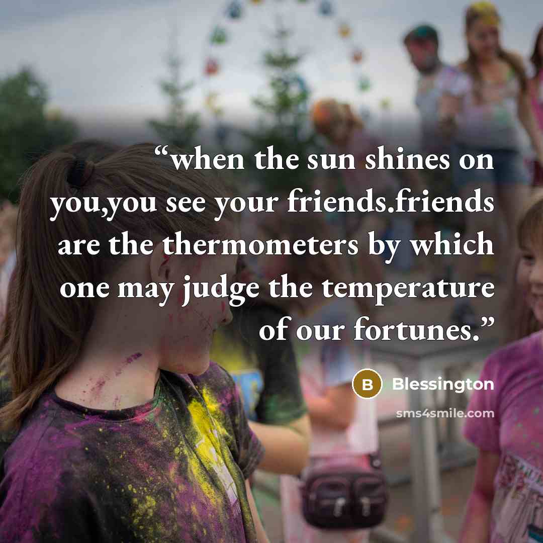 “when the sun shines on you,you see your friends.friends are the thermometers by which one may judge the temperature of our fortunes.” quote by Blessington