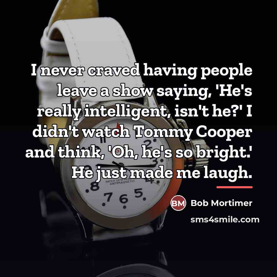 “I never craved having people leave a show saying, 'He's…” quote by Bob Mortimer