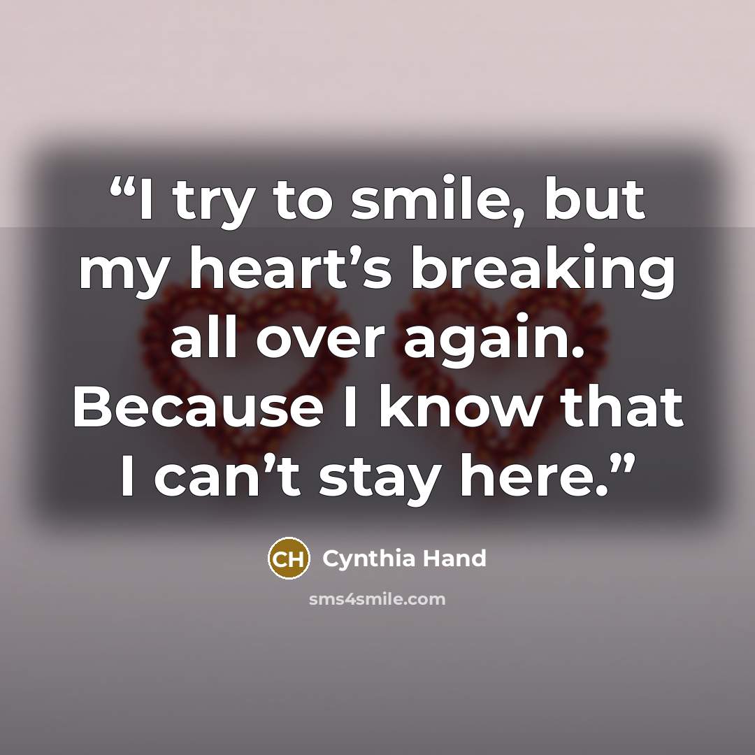 “I try to smile, but my heart’s breaking all over again. Because I know that I can’t stay here.” quote by Cynthia Hand