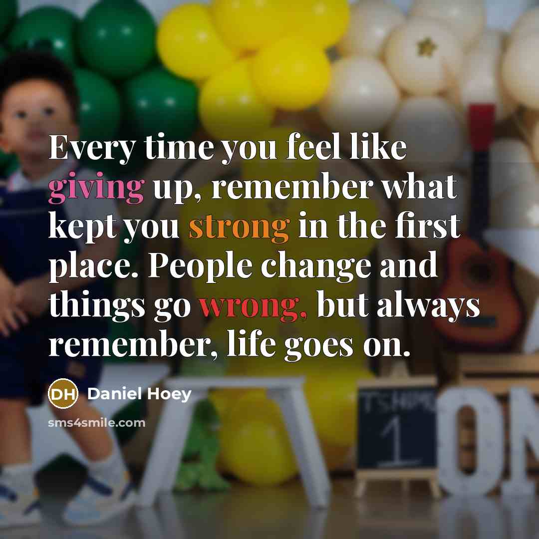 “Every time you feel like giving up, remember what kept you strong in the first place. People change and things go wrong, but always remember, life goes on.” quote by Daniel Hoey