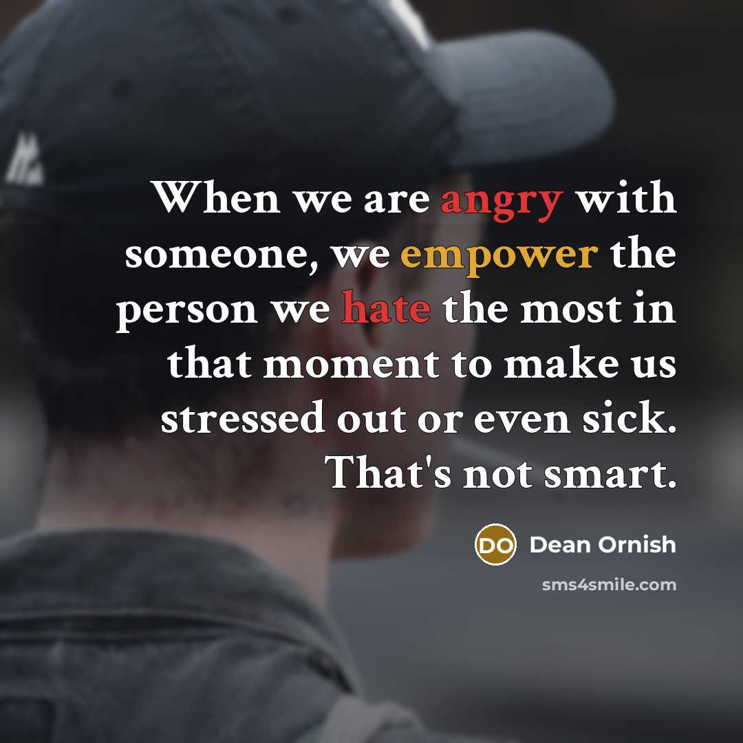 “When we are angry with someone, we empower the person we hate the most in that moment to make us stressed out or even sick. That's not smart.” quote by Dean Ornish
