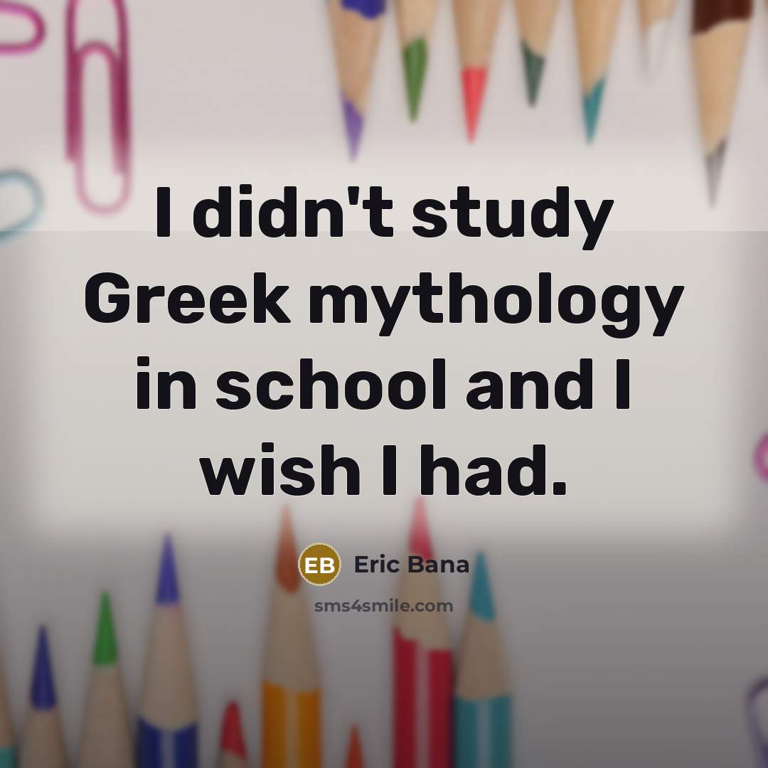 “I didn't study Greek mythology in school and I wish…” quote by Eric Bana