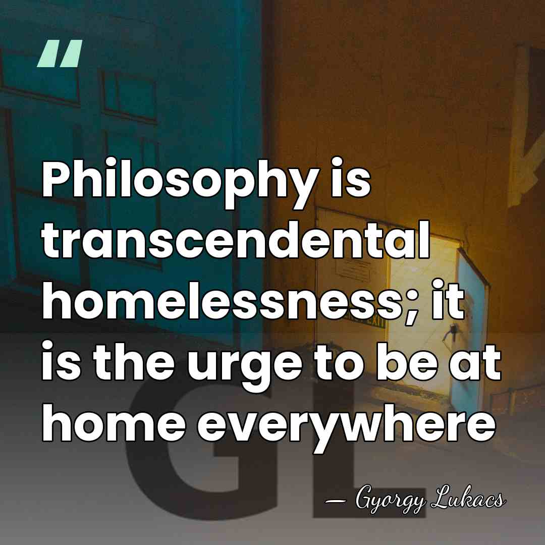 Philosophy is transcendental homelessness; it is the urge to be at home&hellip; - Gyorgy Lukacs