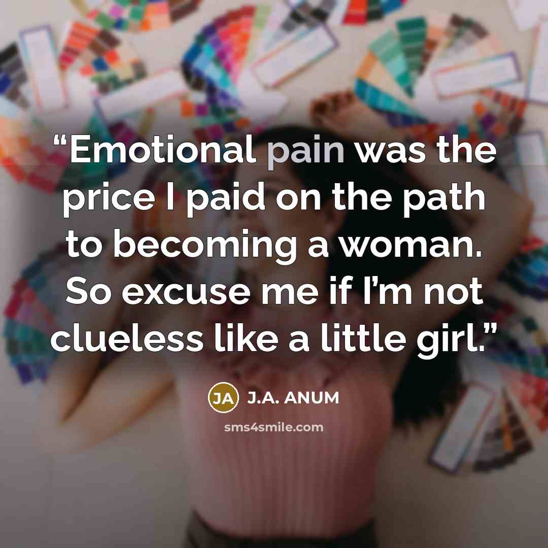“Emotional pain was the price I paid on the path to becoming a woman. So excuse me if I’m not clueless like a little girl.” quote by J.A. ANUM