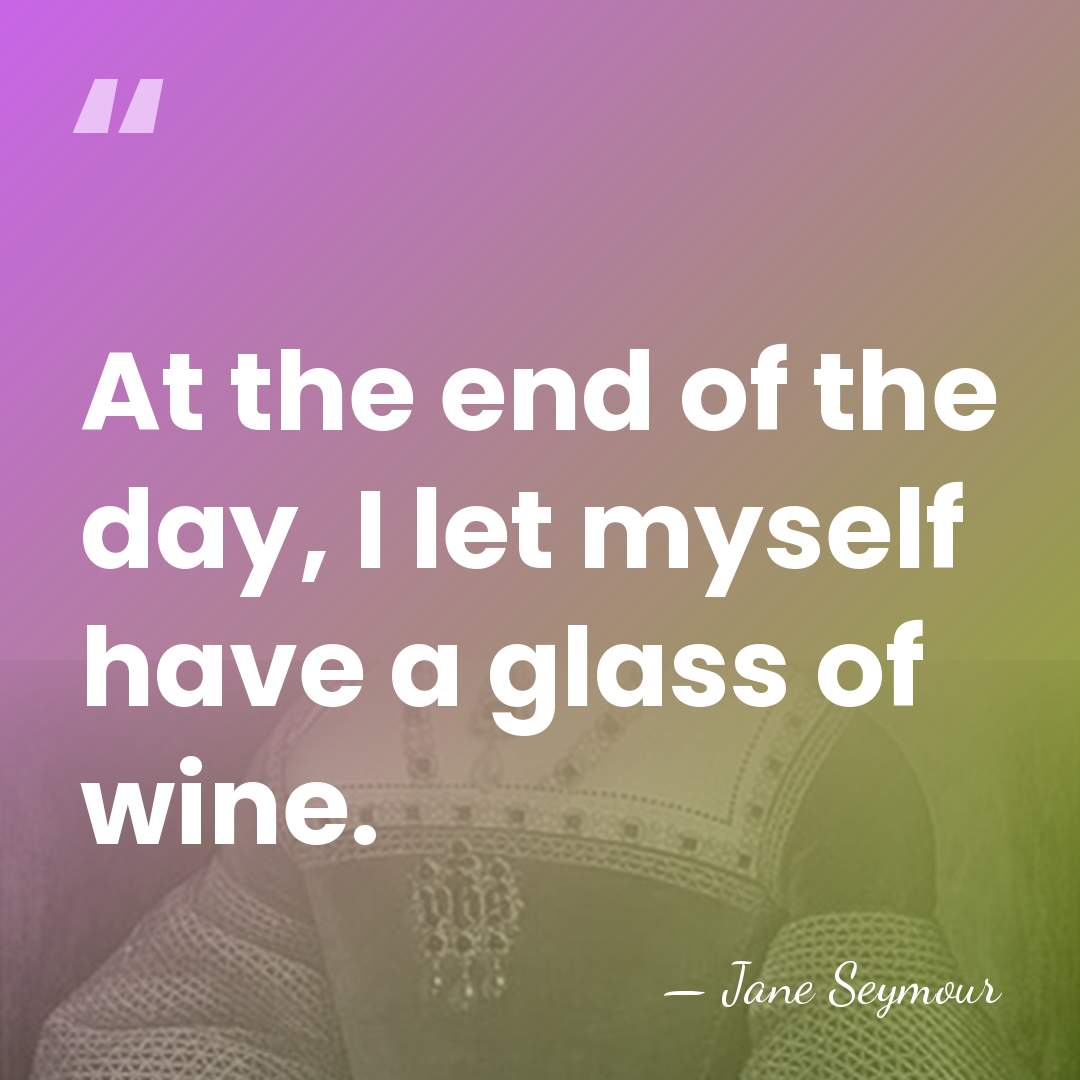 At the end of the day, I let myself have a glass&hellip; - Jane Seymour