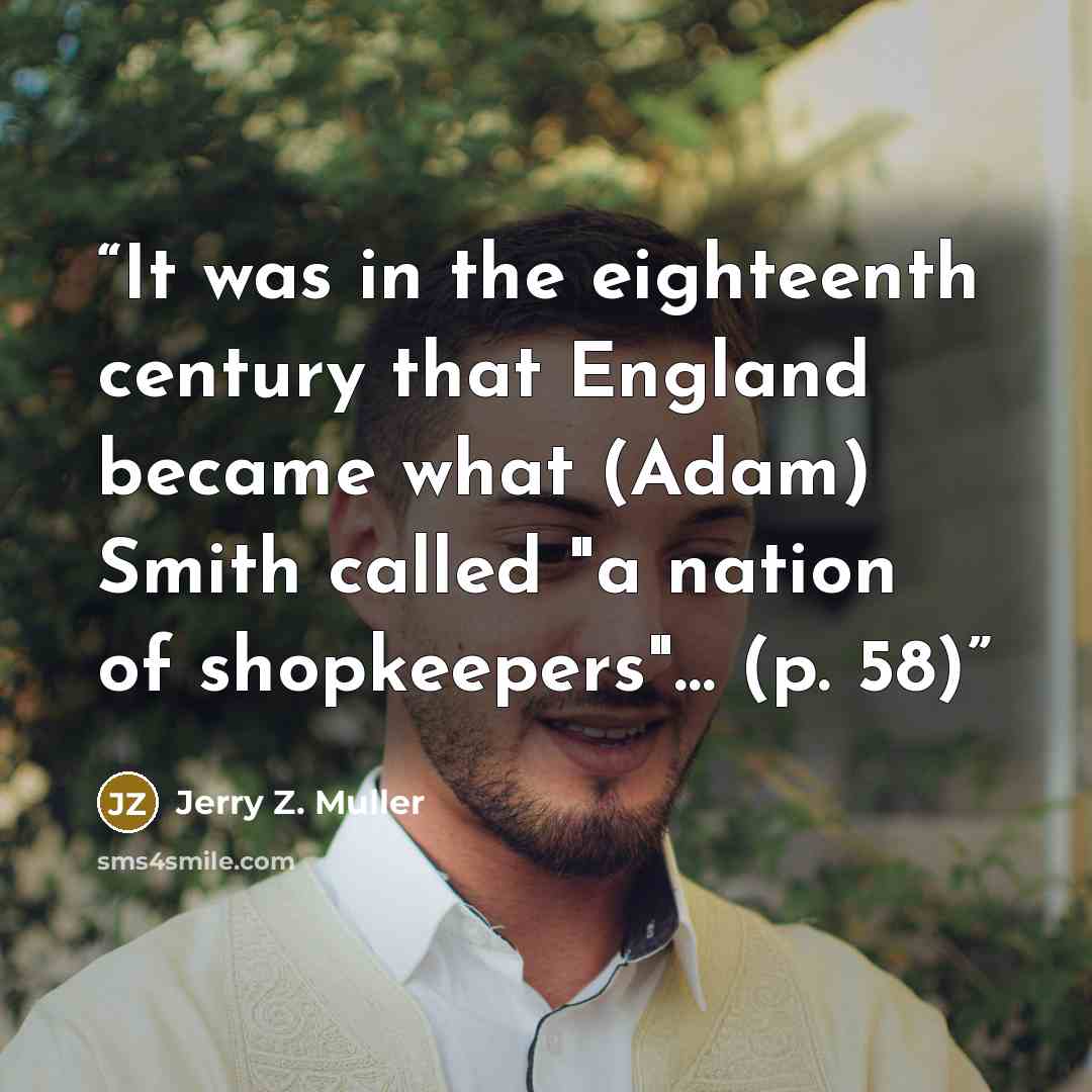 “It was in the eighteenth century that England became what (Adam) Smith called "a nation of shopkeepers"… (p. 58)” quote by Jerry Z. Muller