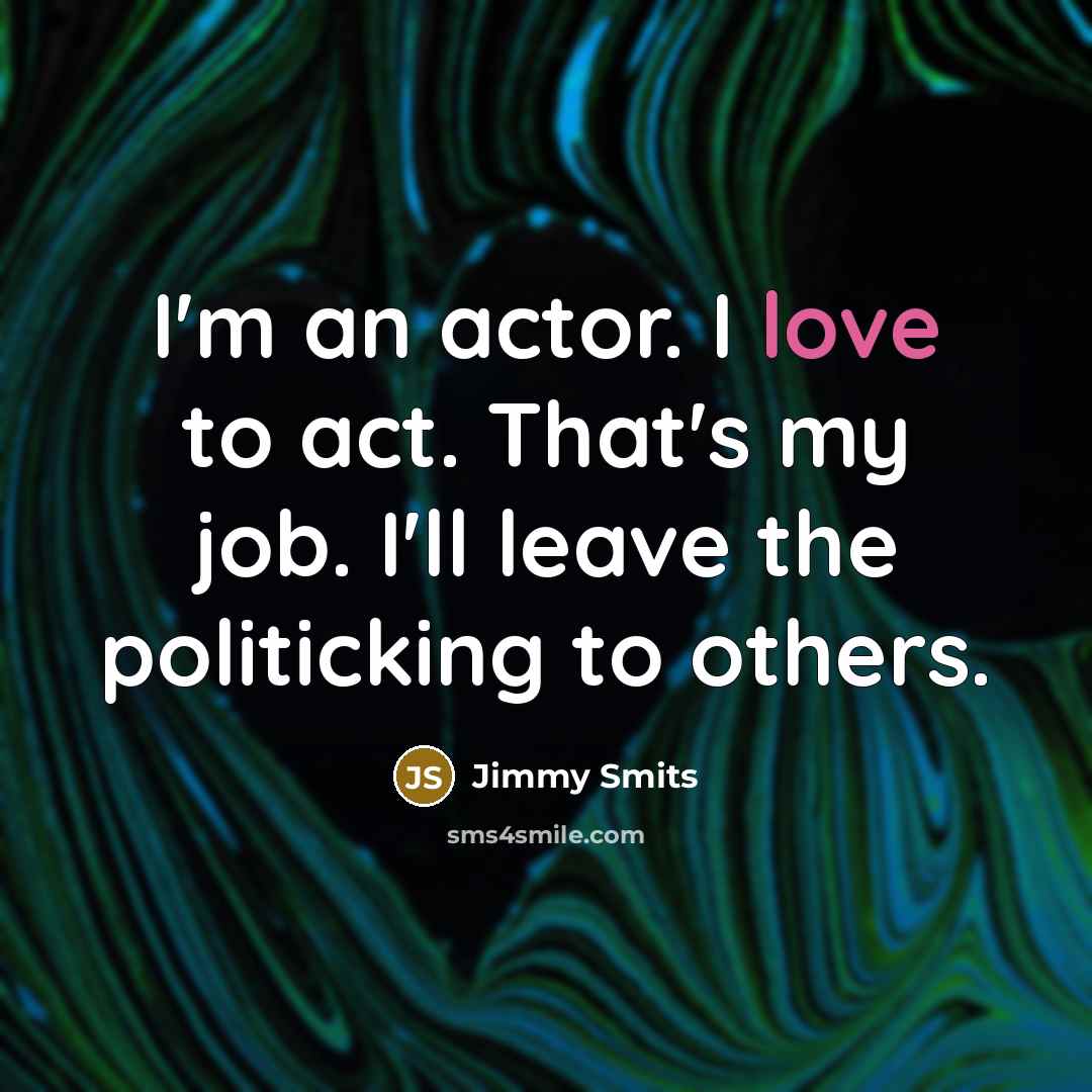 “I'm an actor. I love to act. That's my job. I'll leave the politicking to others.” quote by Jimmy Smits