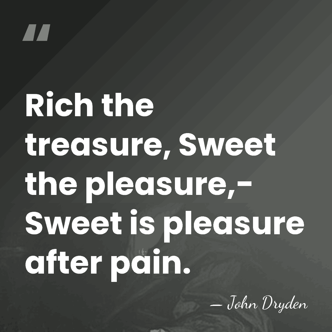 Rich the treasure, Sweet the pleasure,- Sweet is pleasure after pain. - John Dryden