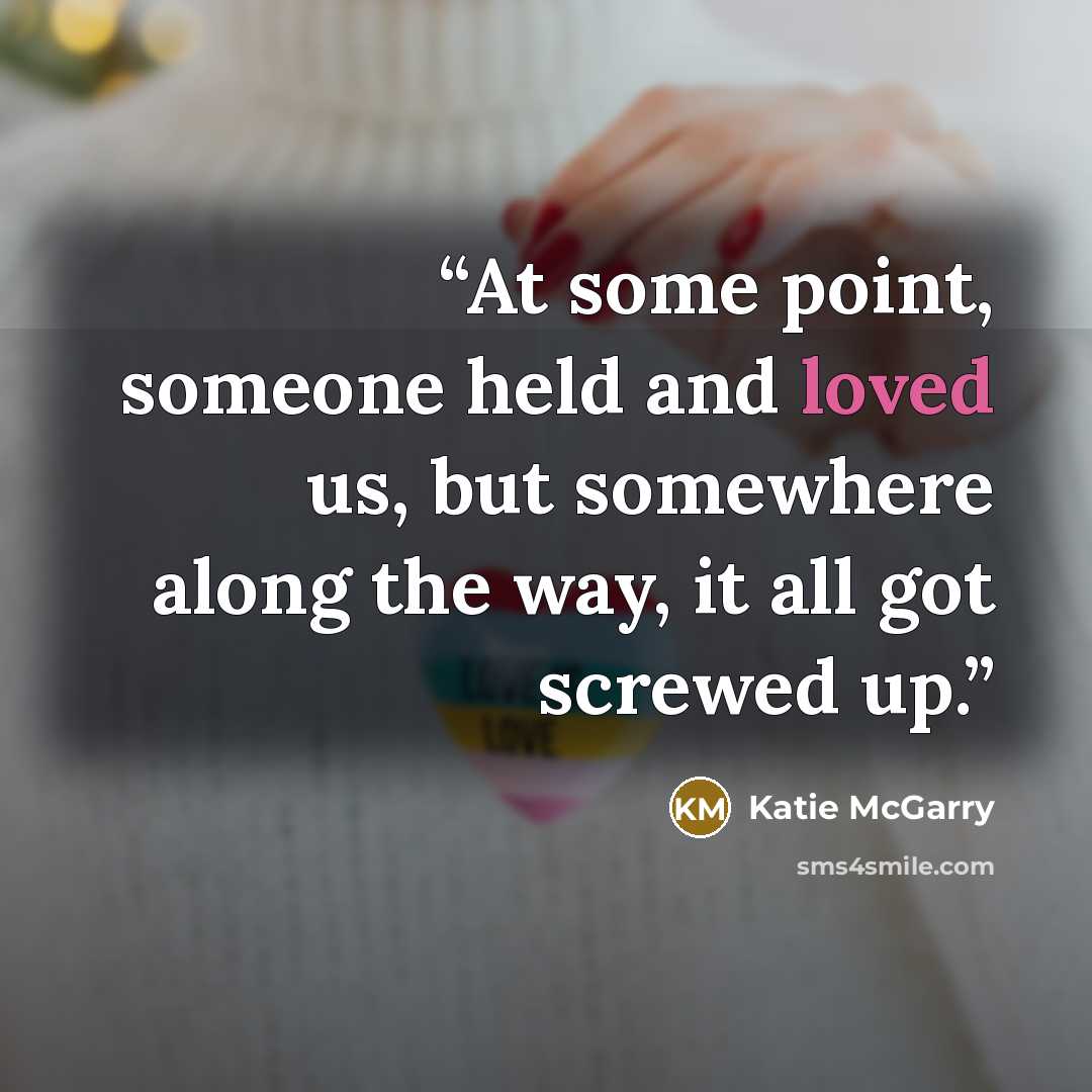 “At some point, someone held and loved us, but somewhere along the way, it all got screwed up.” quote by Katie McGarry