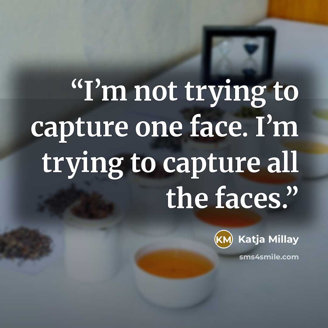 “I’m not trying to capture one face. I’m trying to capture all the faces.” quote by Katja Millay