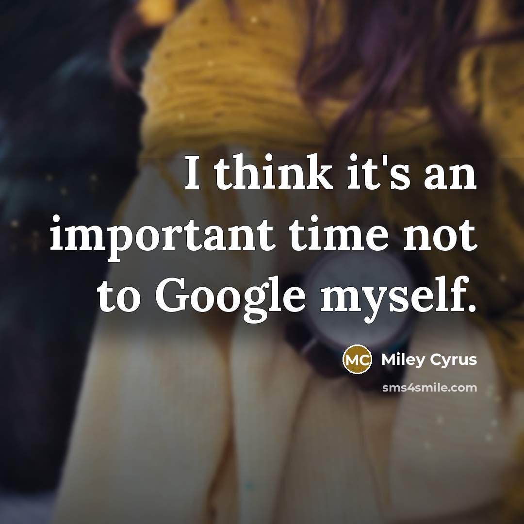 “I think it's an important time not to Google myself.…” quote by Miley Cyrus