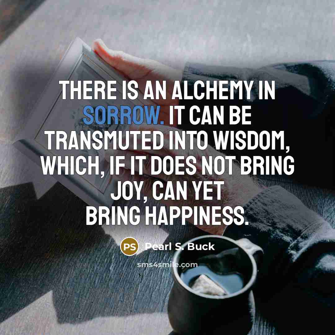“There is an alchemy in sorrow. It can be transmuted…” quote by Pearl S. Buck