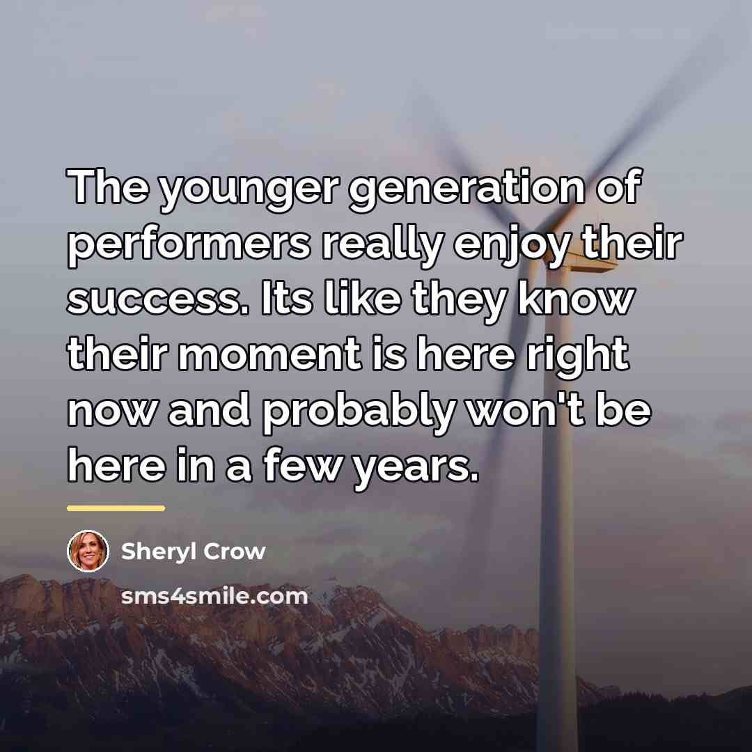 “The younger generation of performers really enjoy their success. Its…” quote by Sheryl Crow