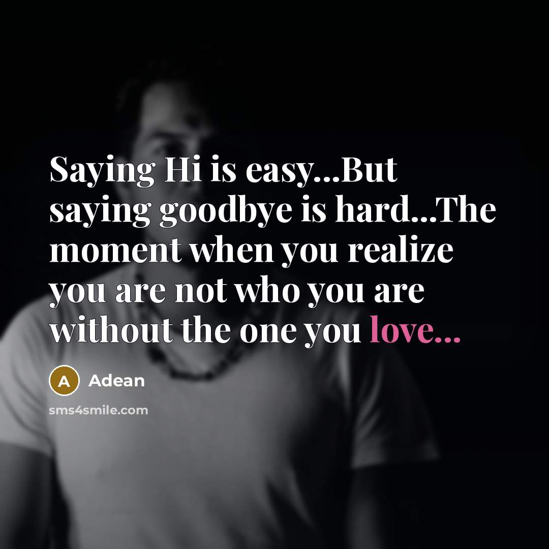 “Saying Hi is easy...But saying goodbye is hard...The moment when you realize you are not who you are without the one you love...” quote by Adean