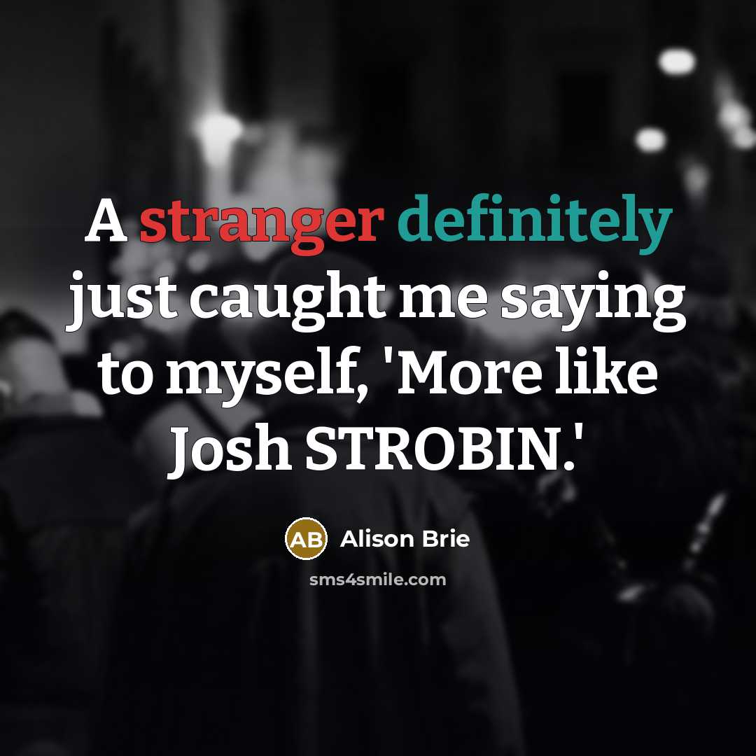 “A stranger definitely just caught me saying to myself, 'More like Josh STROBIN.'” quote by Alison Brie