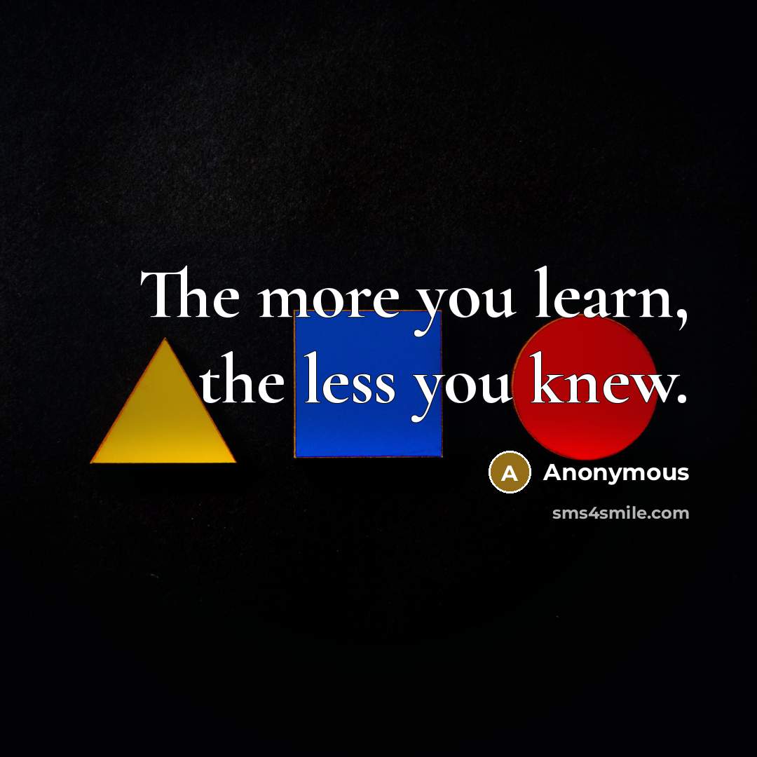 “The more you learn, the less you knew.…” quote by Anonymous