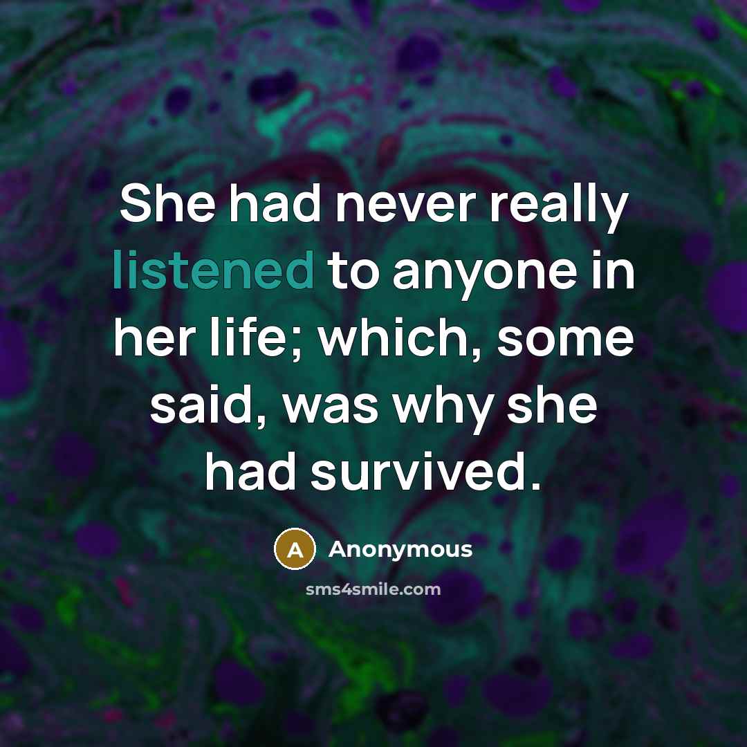 “She had never really listened to anyone in her life; which, some said, was why she had survived.” quote by Anonymous