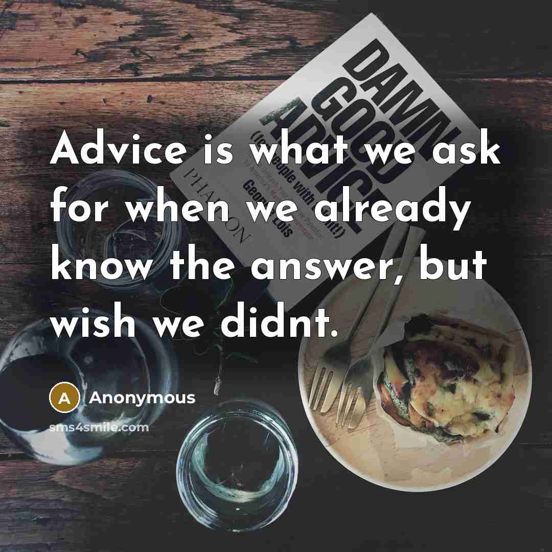 “Advice is what we ask for when we already know the answer, but wish we didnt.” quote by Anonymous