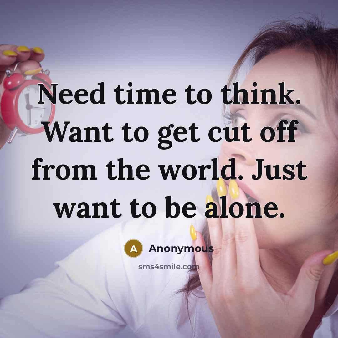 “Need time to think. Want to get cut off from the world. Just want to be alone.” quote by Anonymous