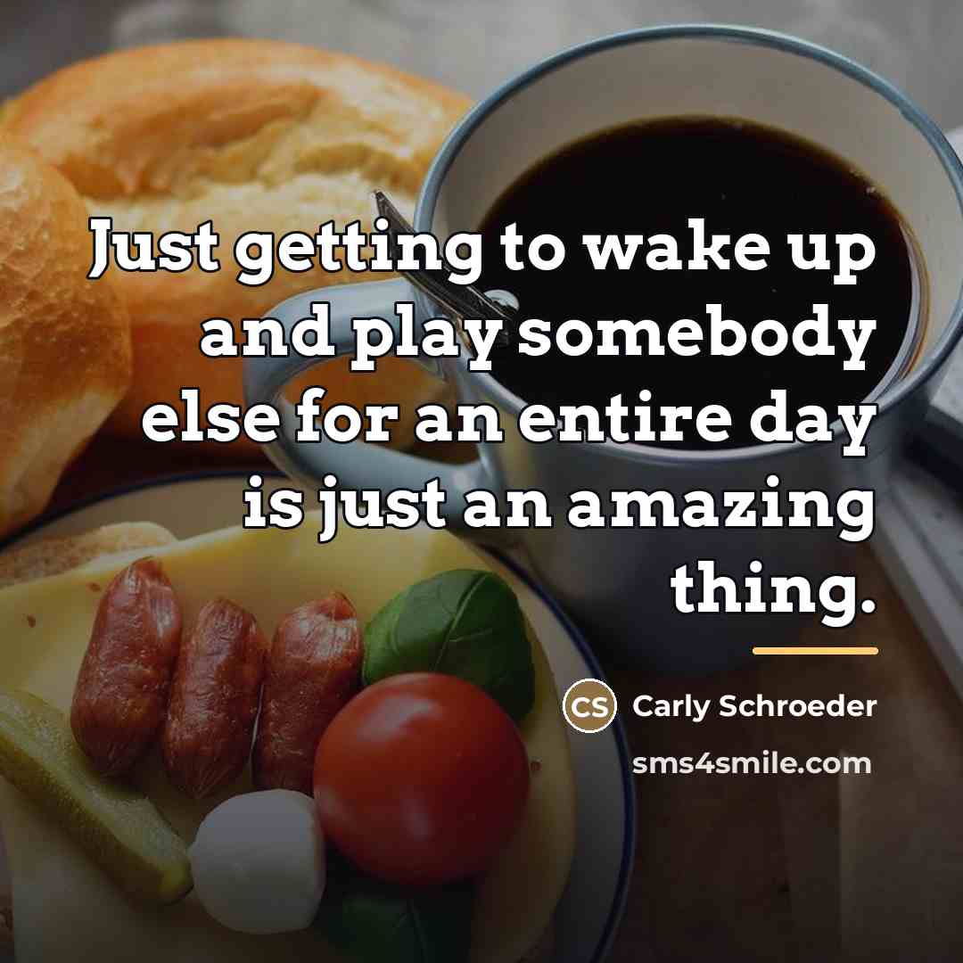 “Just getting to wake up and play somebody else for…” quote by Carly Schroeder