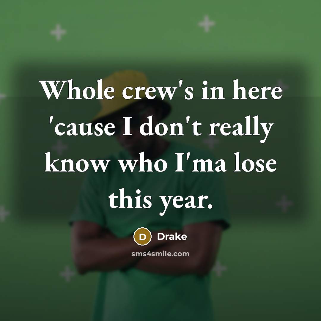 “Whole crew's in here 'cause I don't really know who I'ma lose this year.” quote by Drake