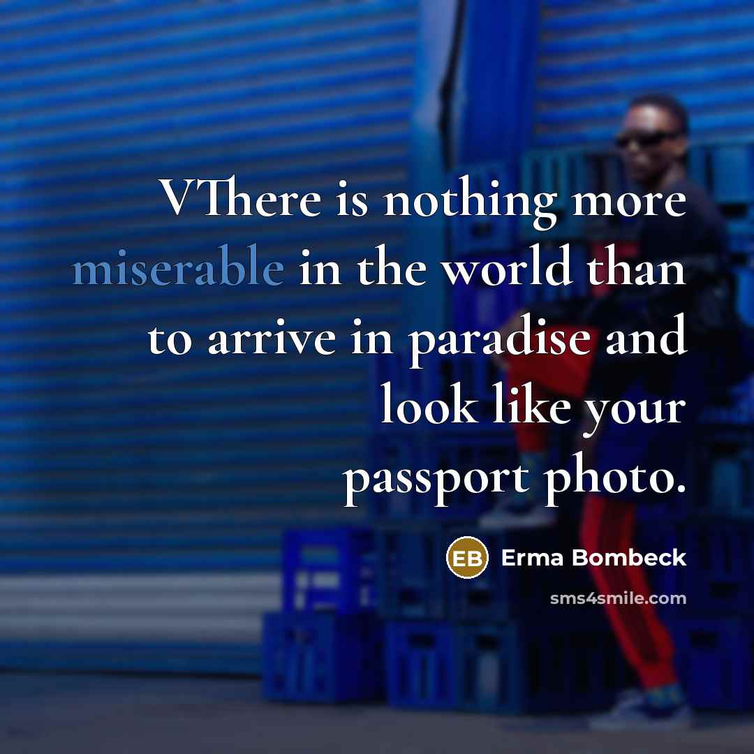 “VThere is nothing more miserable in the world than to arrive in paradise and look like your passport photo.” quote by Erma Bombeck