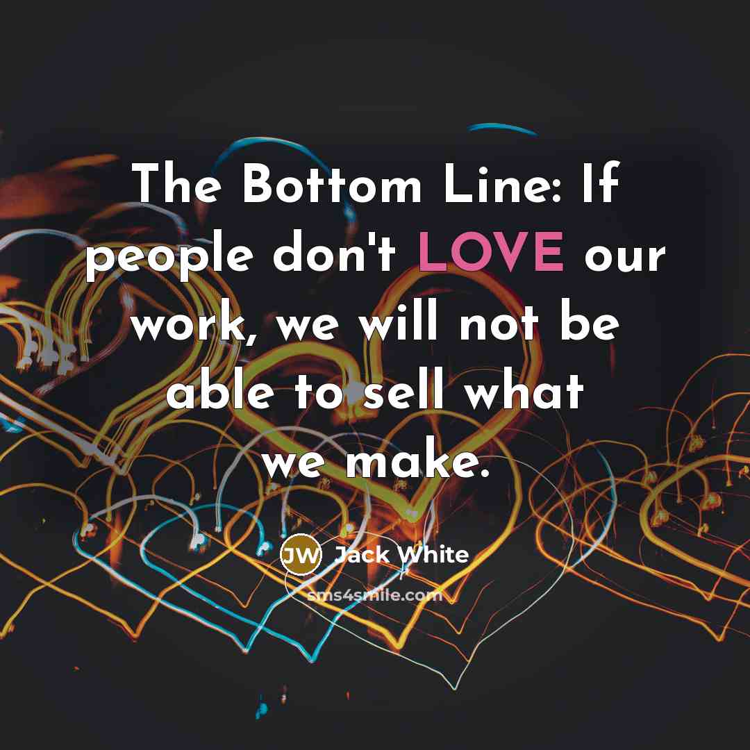 “The Bottom Line: If people don't LOVE our work, we…” quote by Jack White