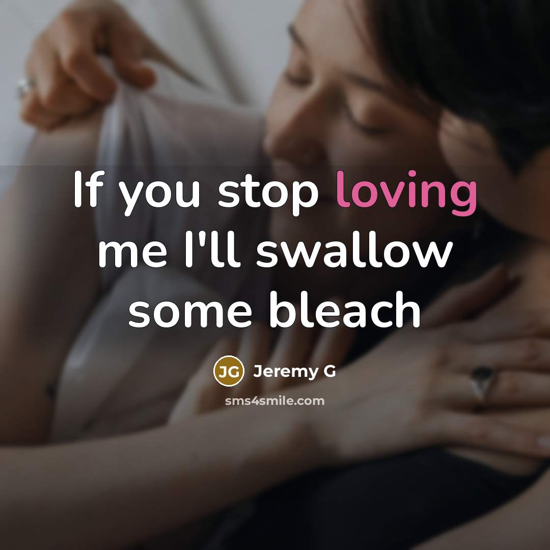 “If you stop loving me I'll swallow some bleach…” quote by Jeremy G