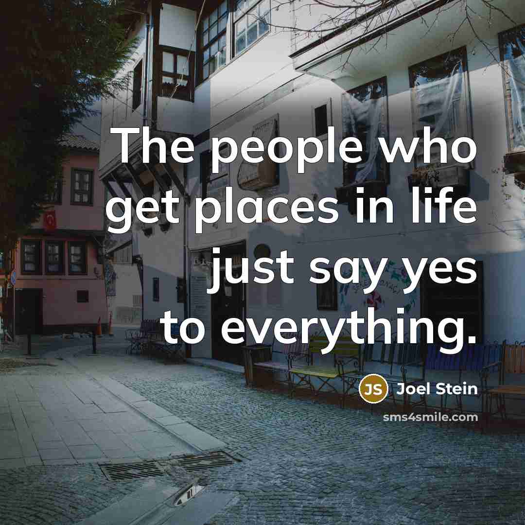 “The people who get places in life just say yes…” quote by Joel Stein