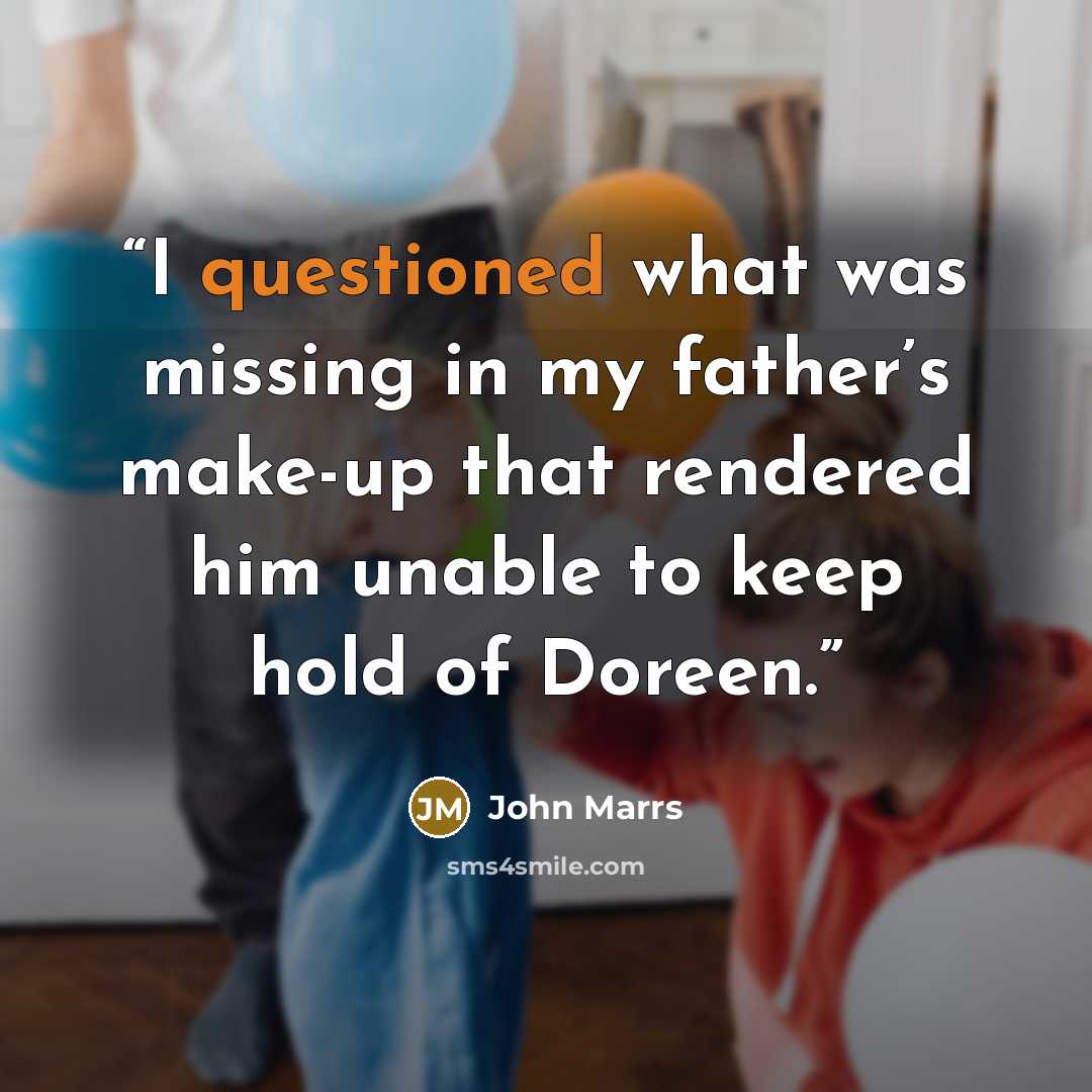 “I questioned what was missing in my father’s make-up that rendered him unable to keep hold of Doreen.” quote by John Marrs