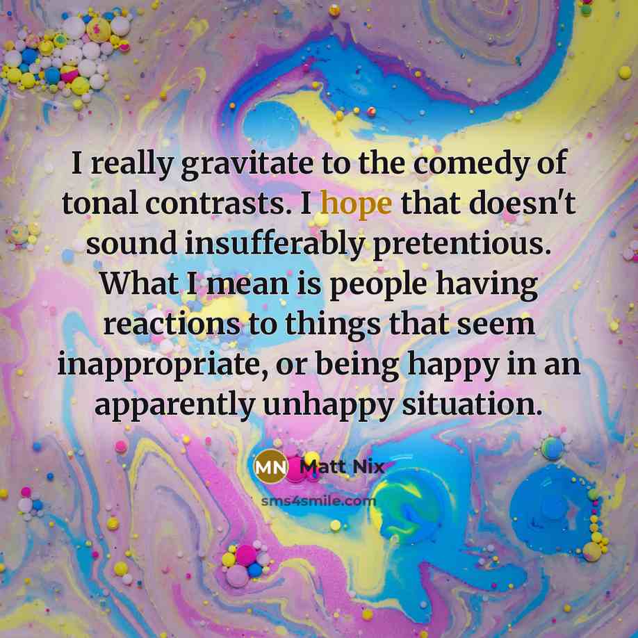 “I really gravitate to the comedy of tonal contrasts. I…” quote by Matt Nix