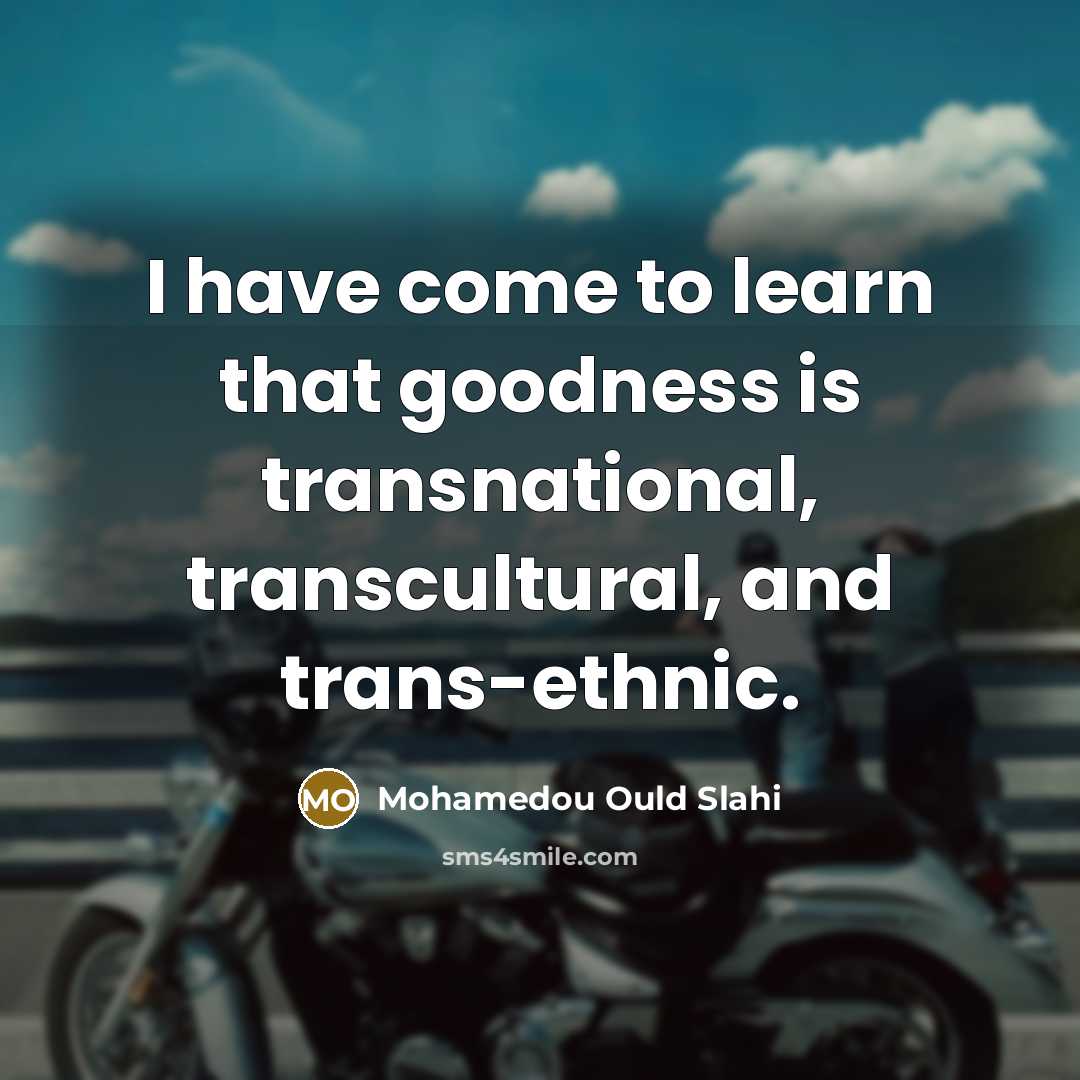 “I have come to learn that goodness is transnational, transcultural,…” quote by Mohamedou Ould Slahi