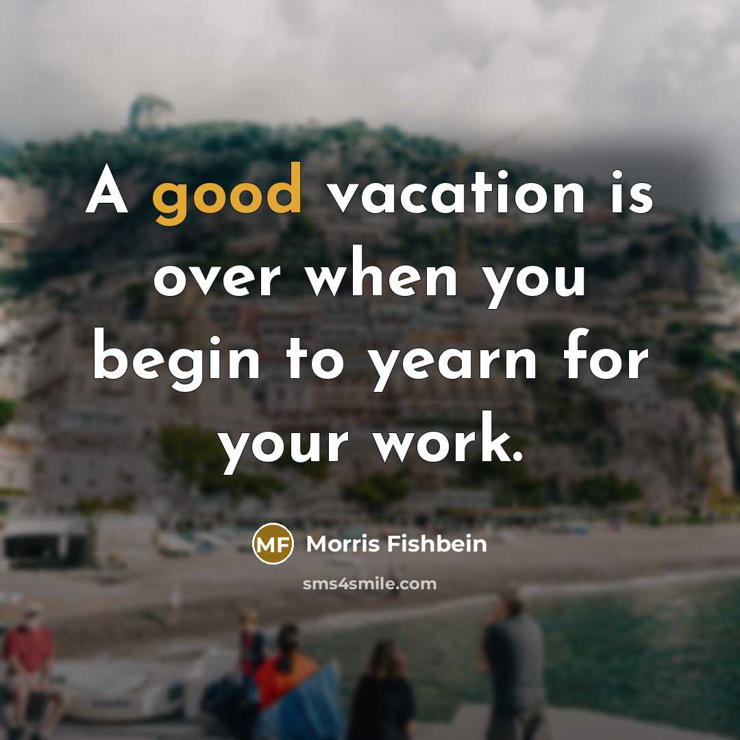 “A good vacation is over when you begin to yearn…” quote by Morris Fishbein