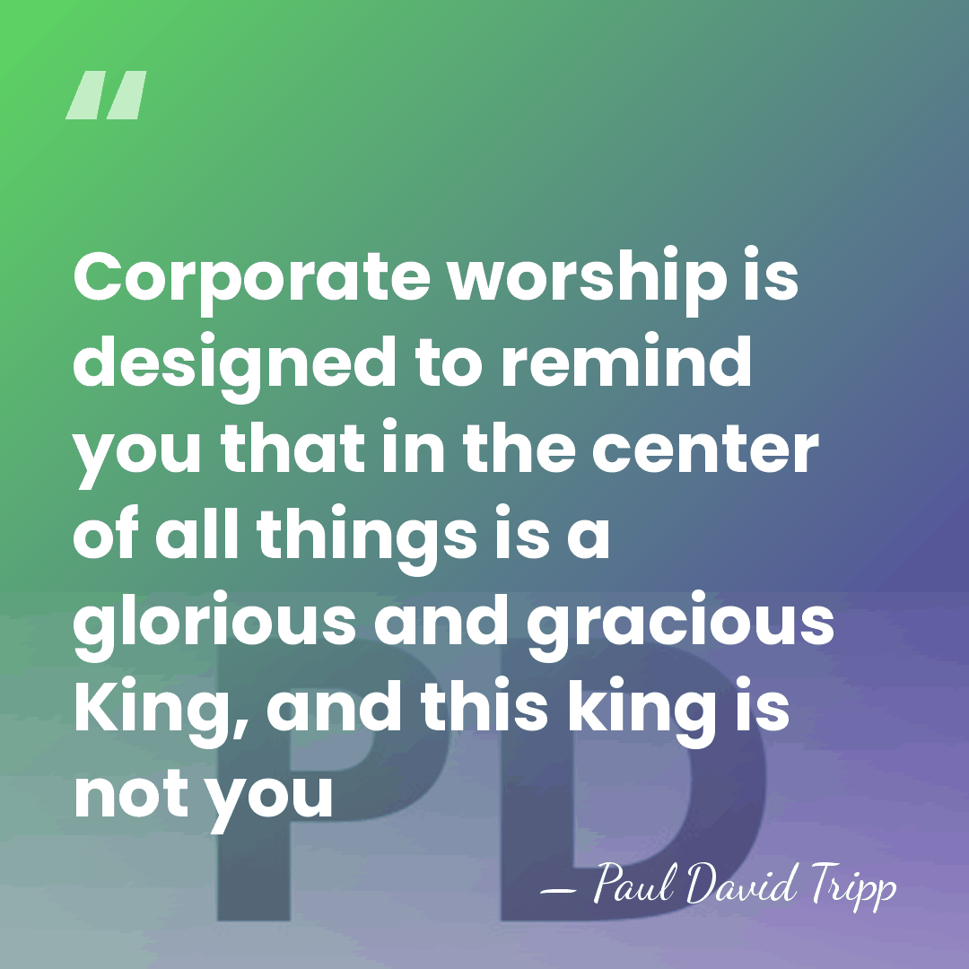 Corporate worship is designed to remind you that in the center of&hellip; - Paul David Tripp