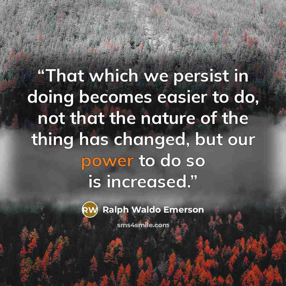 “That which we persist in doing becomes easier to do, not that the nature of the thing has changed, but our power to do so is increased.” quote by Ralph Waldo Emerson