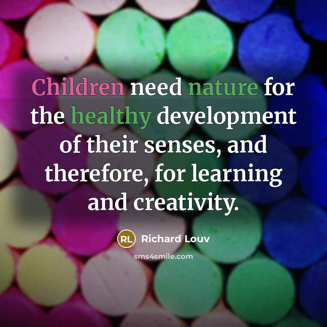 “Children need nature for the healthy development of their senses, and therefore, for learning and creativity.” quote by Richard Louv