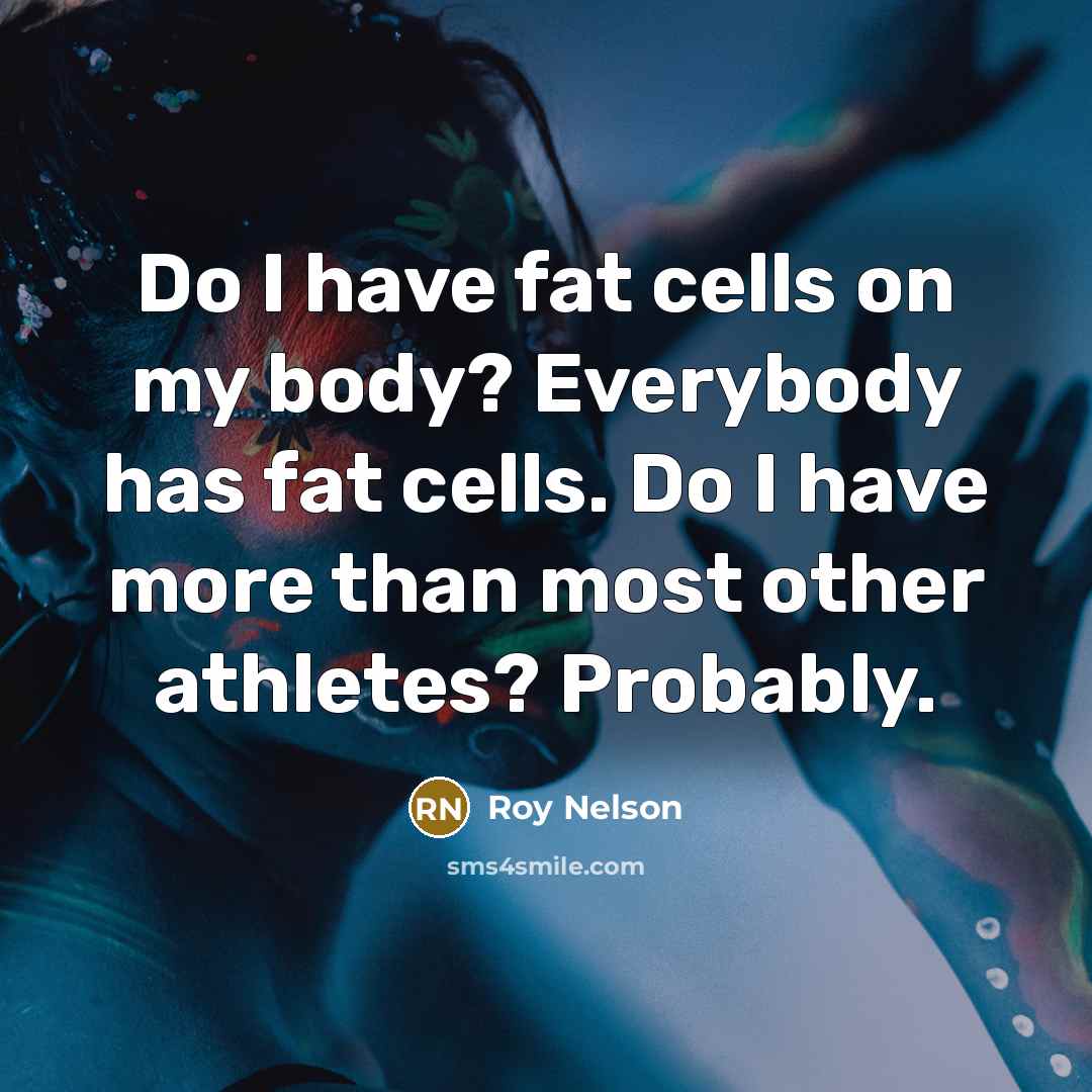 “Do I have fat cells on my body? Everybody has…” quote by Roy Nelson