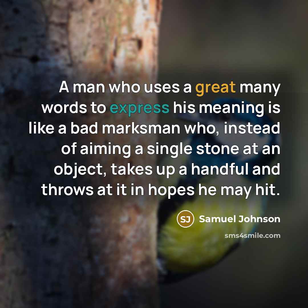 “A man who uses a great many words to express his meaning is like a bad marksman who, instead of aiming a single stone at an object, takes up a handful and throws at it in hopes he may hit.” quote by Samuel Johnson