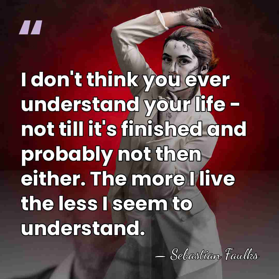 I don't think you ever understand your life - not till it's&hellip; - Sebastian Faulks