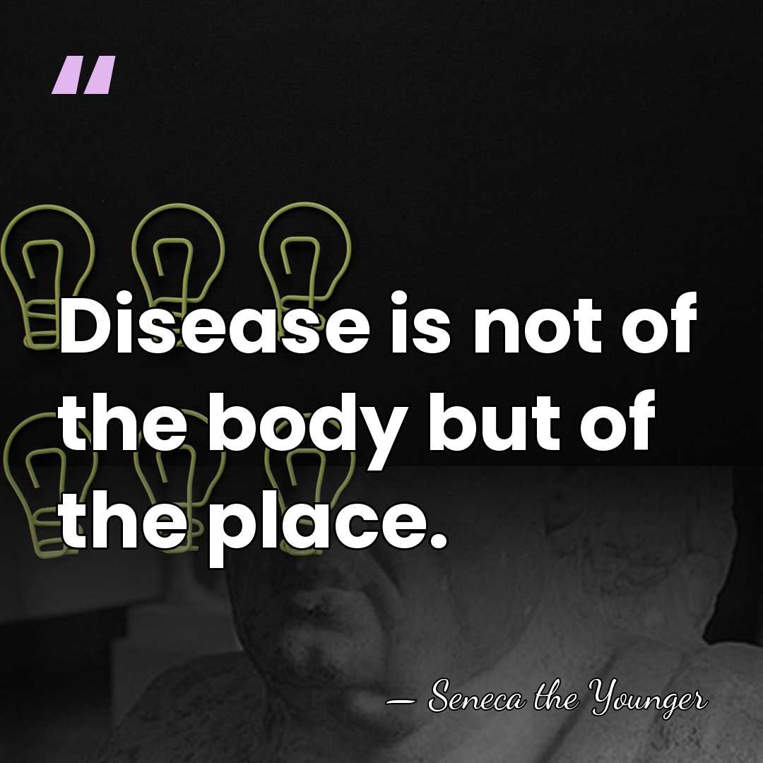Disease is not of the body but of the place. - Seneca the Younger