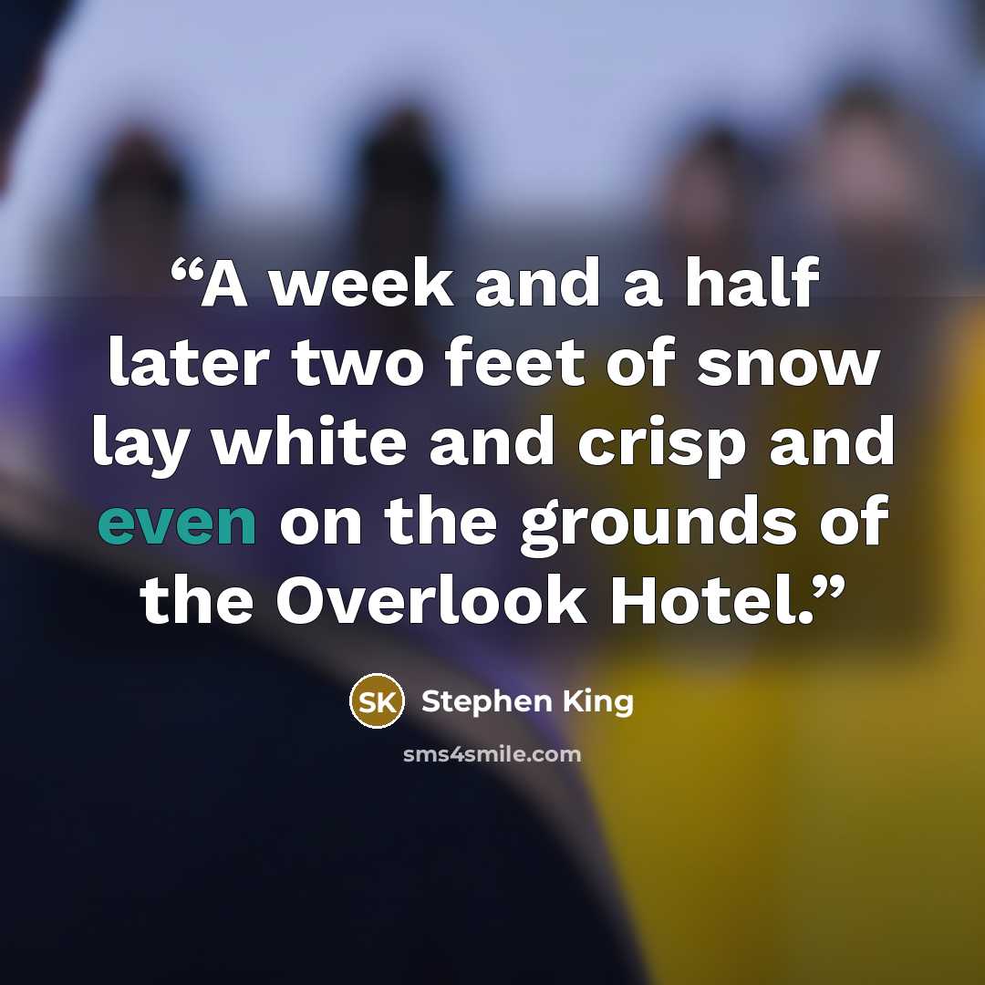 “A week and a half later two feet of snow lay white and crisp and even on the grounds of the Overlook Hotel.” quote by Stephen King
