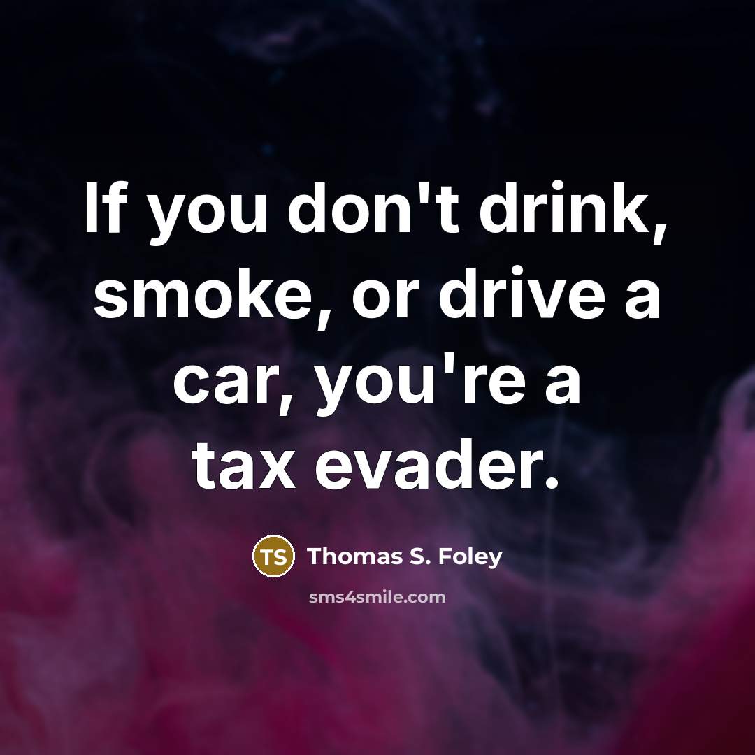 “If you don't drink, smoke, or drive a car, you're a tax evader.” quote by Thomas S. Foley
