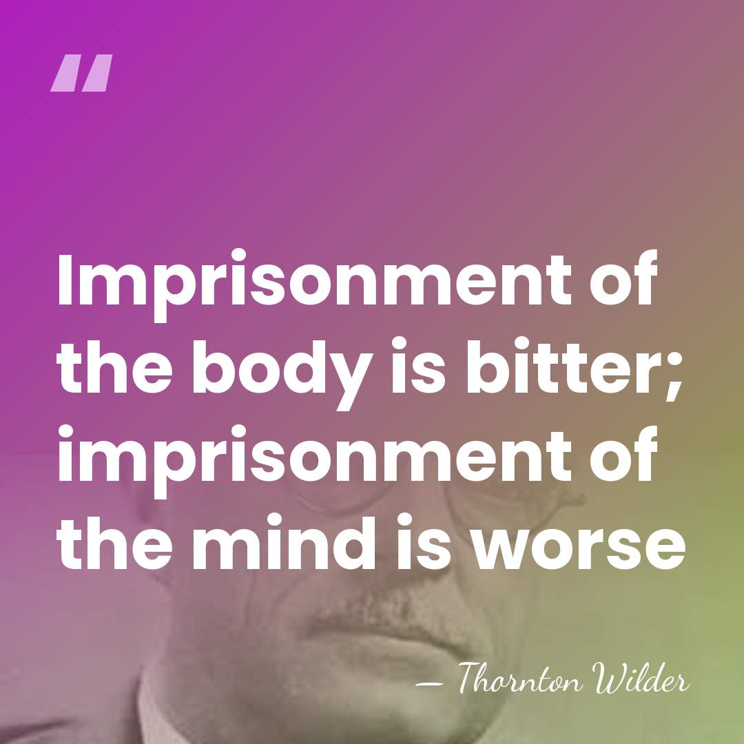 Imprisonment of the body is bitter; imprisonment of the mind is worse - Thornton Wilder