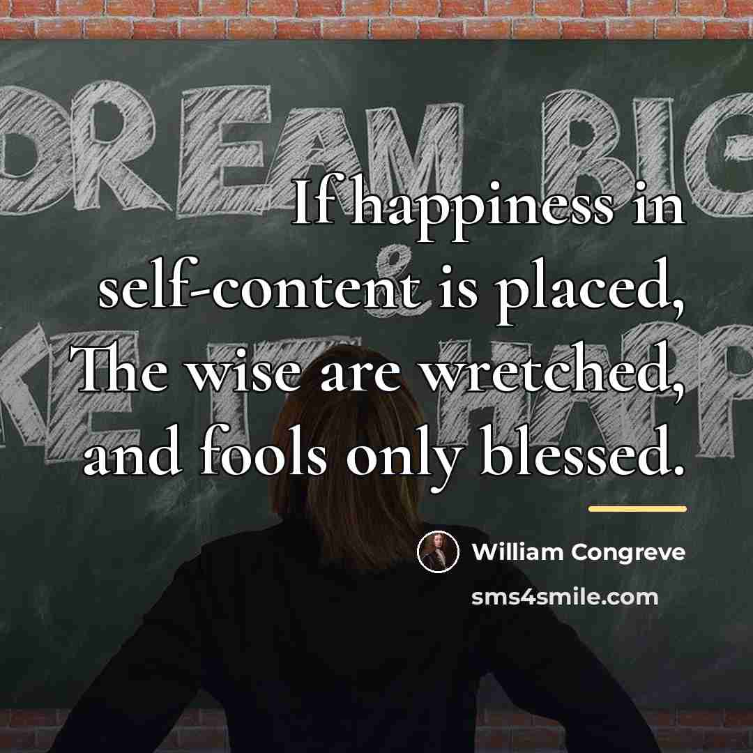 “If happiness in self-content is placed, The wise are wretched,…” quote by William Congreve